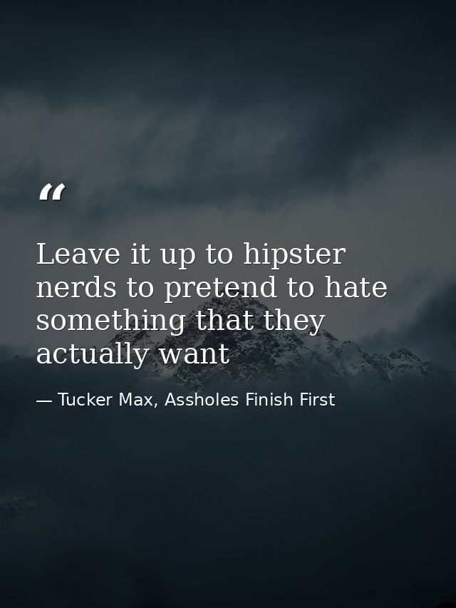 Leave it up to hipster nerds to pretend to hate something that they actually want — Tucker Max, Assholes Finish First