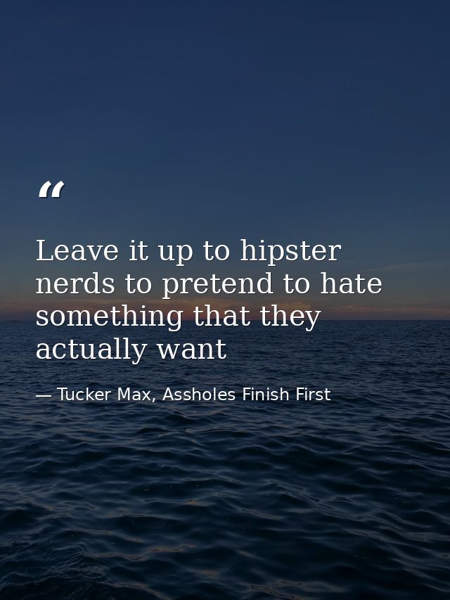 Leave it up to hipster nerds to pretend to hate something that they actually want — Tucker Max, Assholes Finish First