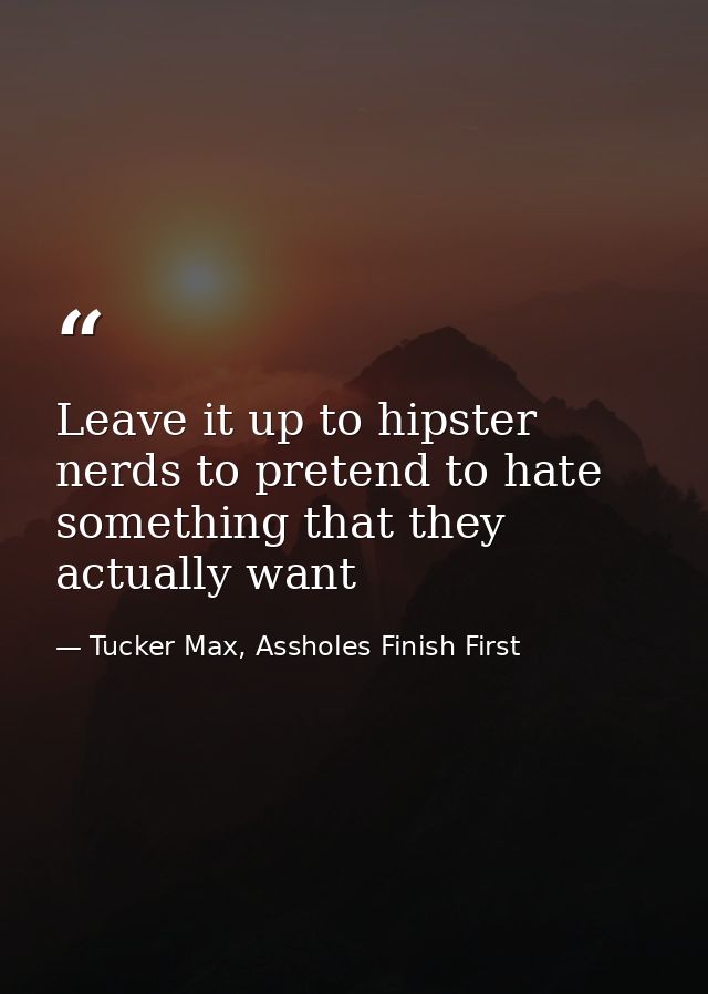 Leave it up to hipster nerds to pretend to hate something that they actually want — Tucker Max, Assholes Finish First