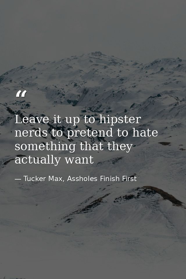 Leave it up to hipster nerds to pretend to hate something that they actually want — Tucker Max, Assholes Finish First