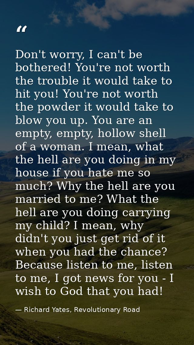 Don't worry, I can't be bothered! You're not worth the trouble it would take to hit you! You're not worth the powder it  — Richard Yates, Revolutionary Road
