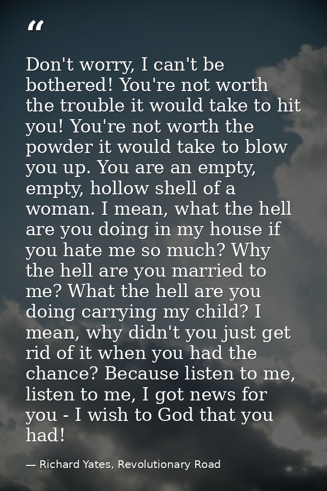 Don't worry, I can't be bothered! You're not worth the trouble it would take to hit you! You're not worth the powder it  — Richard Yates, Revolutionary Road