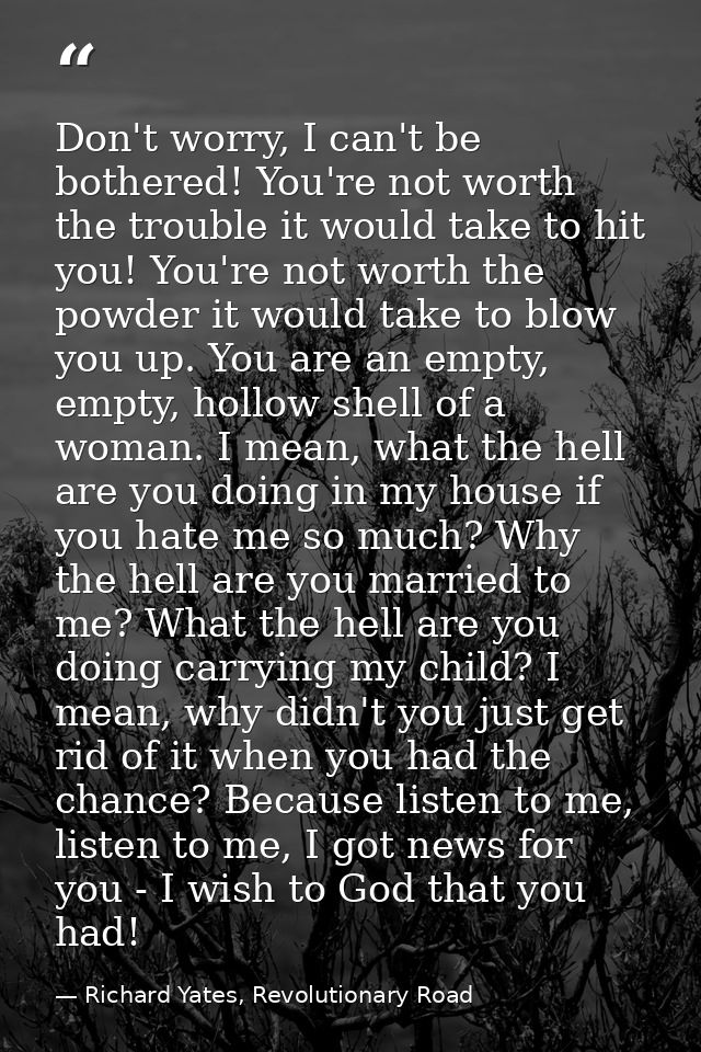 Don't worry, I can't be bothered! You're not worth the trouble it would take to hit you! You're not worth the powder it  — Richard Yates, Revolutionary Road