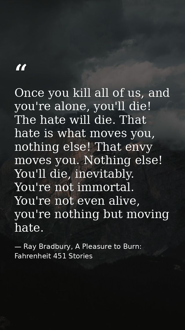Once you kill all of us, and you're alone, you'll die! The hate will die. That hate is what moves you, nothing else! Tha — Ray Bradbury, A Pleasure to Burn: Fahrenheit 451 Stories