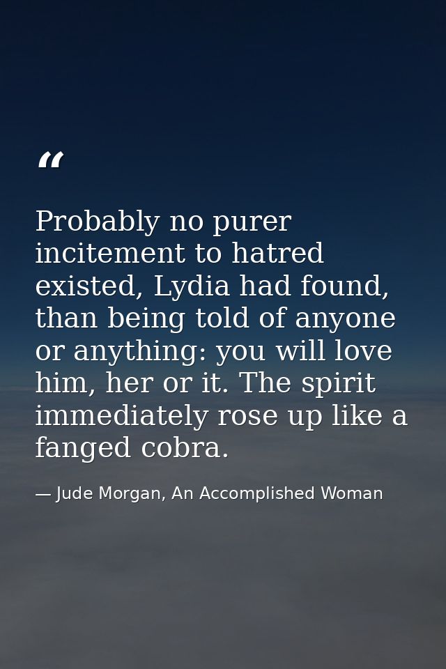 Probably no purer incitement to hatred existed, Lydia had found, than being told of anyone or anything: you will love hi — Jude Morgan, An Accomplished Woman
