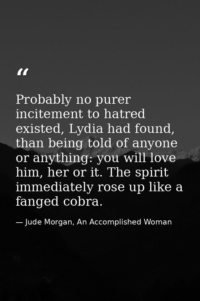 Probably no purer incitement to hatred existed, Lydia had found, than being told of anyone or anything: you will love hi — Jude Morgan, An Accomplished Woman