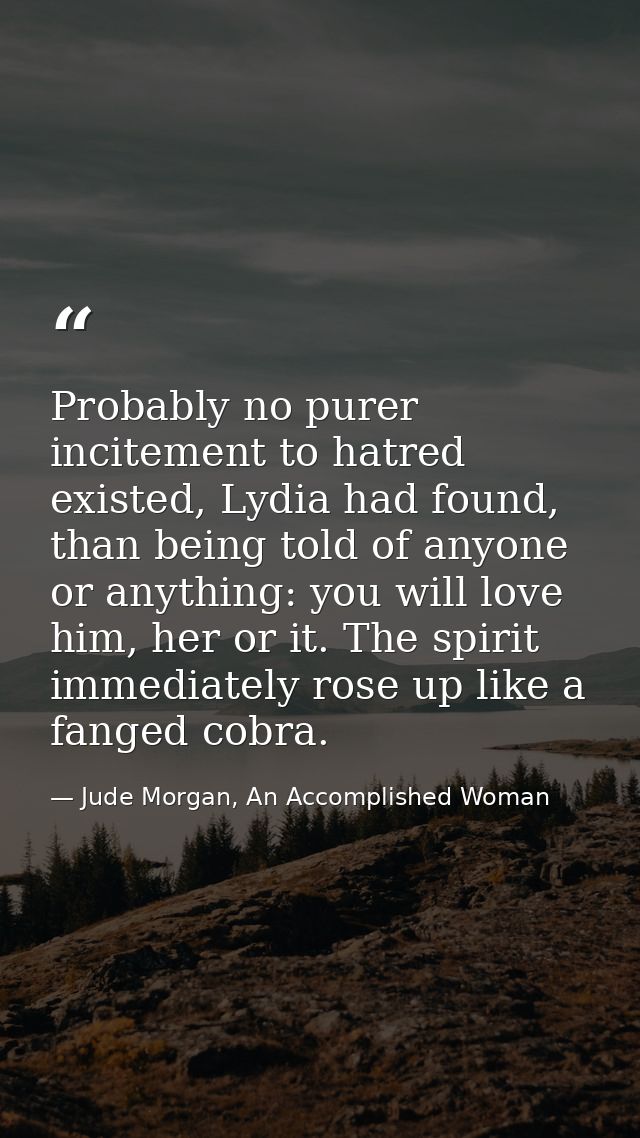 Probably no purer incitement to hatred existed, Lydia had found, than being told of anyone or anything: you will love hi — Jude Morgan, An Accomplished Woman