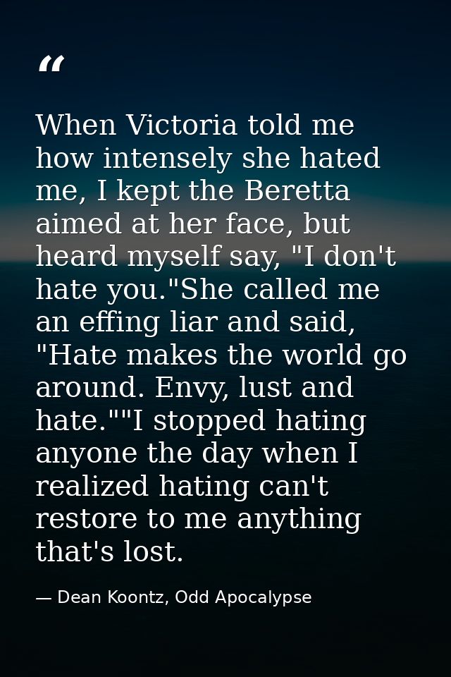When Victoria told me how intensely she hated me, I kept the Beretta aimed at her face, but heard myself say, "I don't h — Dean Koontz, Odd Apocalypse
