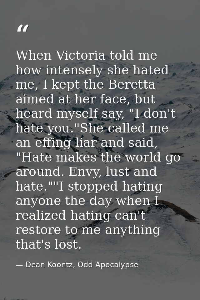 When Victoria told me how intensely she hated me, I kept the Beretta aimed at her face, but heard myself say, "I don't h — Dean Koontz, Odd Apocalypse