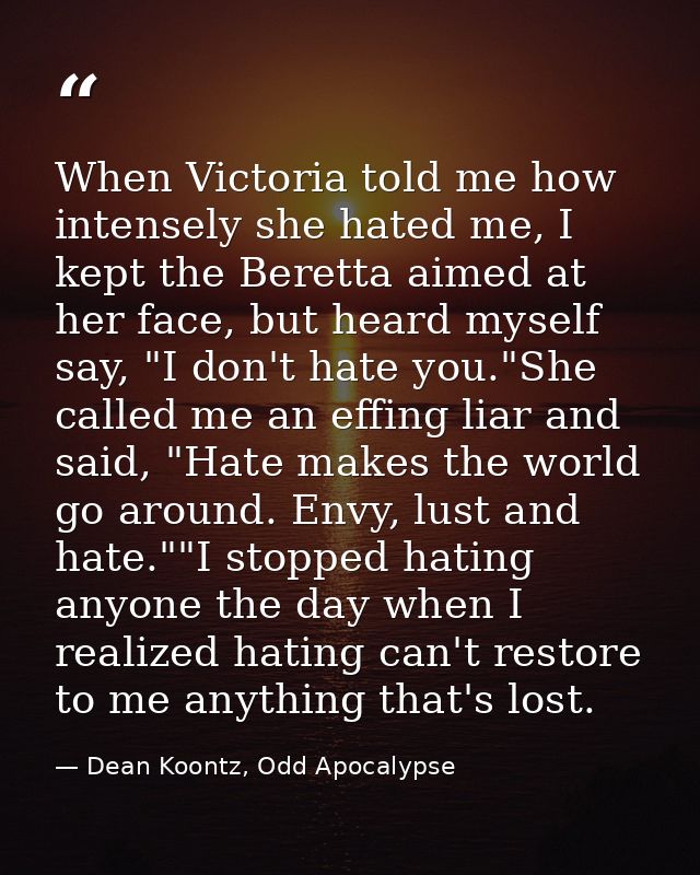 When Victoria told me how intensely she hated me, I kept the Beretta aimed at her face, but heard myself say, "I don't h — Dean Koontz, Odd Apocalypse