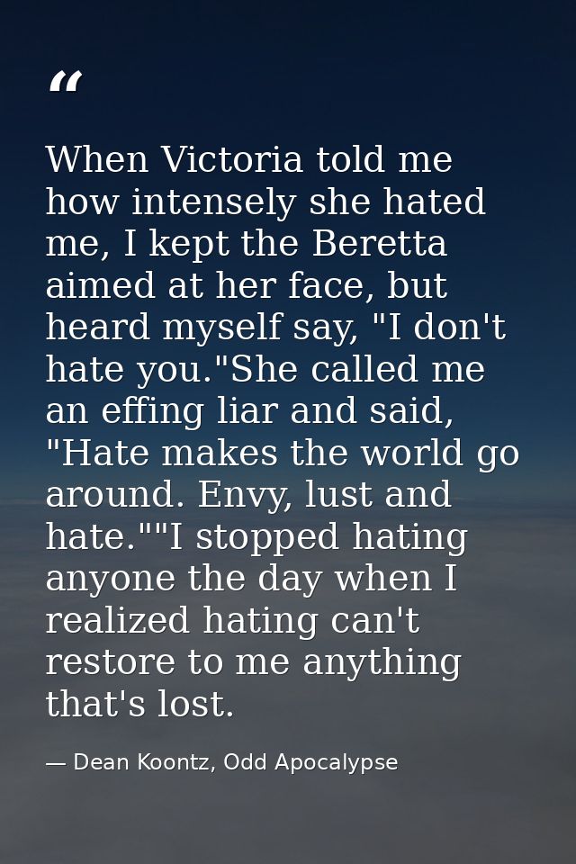 When Victoria told me how intensely she hated me, I kept the Beretta aimed at her face, but heard myself say, "I don't h — Dean Koontz, Odd Apocalypse