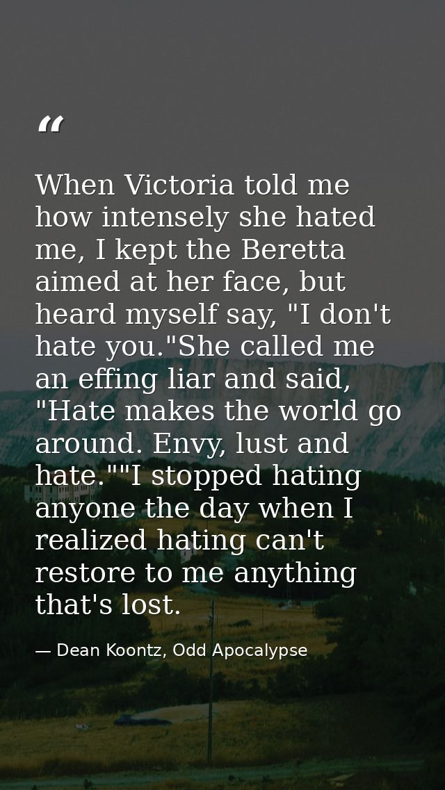 When Victoria told me how intensely she hated me, I kept the Beretta aimed at her face, but heard myself say, "I don't h — Dean Koontz, Odd Apocalypse