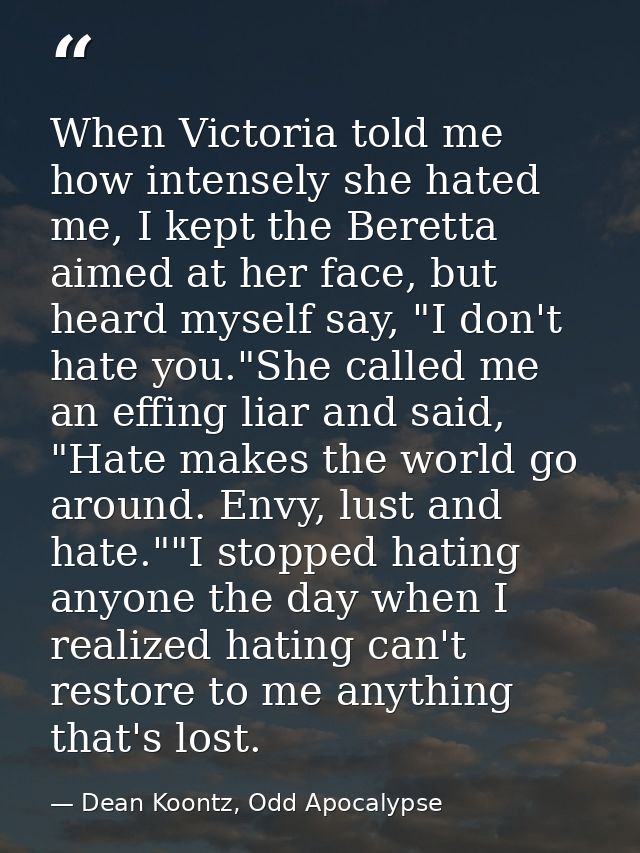 When Victoria told me how intensely she hated me, I kept the Beretta aimed at her face, but heard myself say, "I don't h — Dean Koontz, Odd Apocalypse