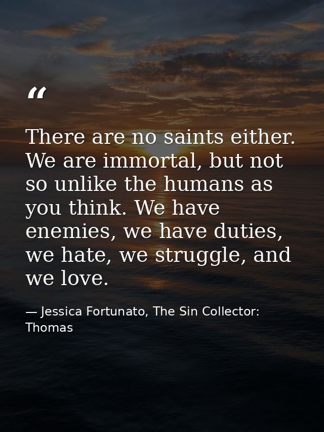 There are no saints either. We are immortal, but not so unlike the humans as you think. We have enemies, we have duties, — Jessica Fortunato, The Sin Collector: Thomas