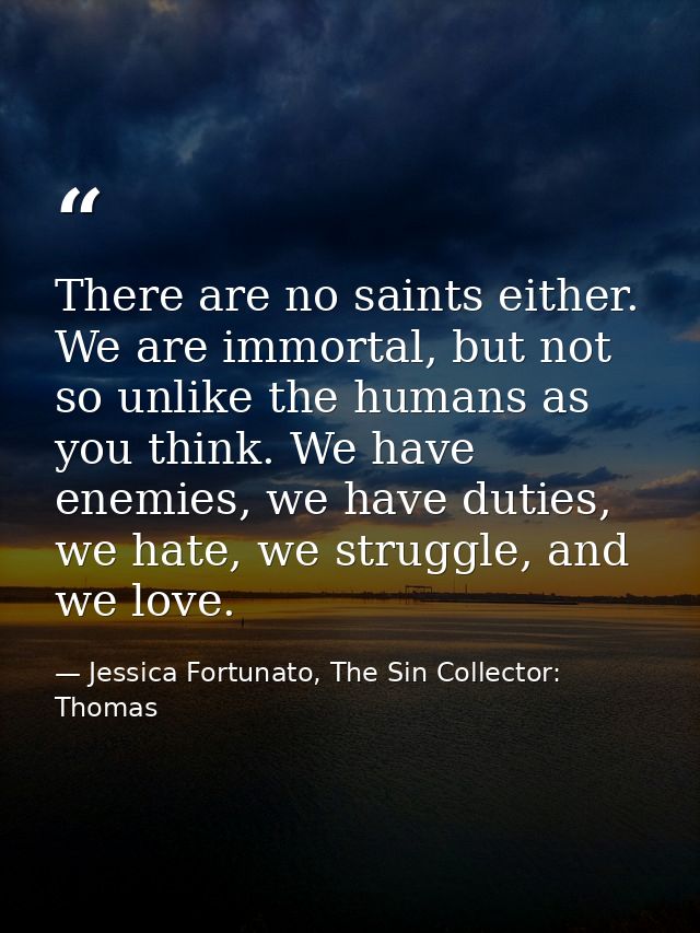 There are no saints either. We are immortal, but not so unlike the humans as you think. We have enemies, we have duties, — Jessica Fortunato, The Sin Collector: Thomas