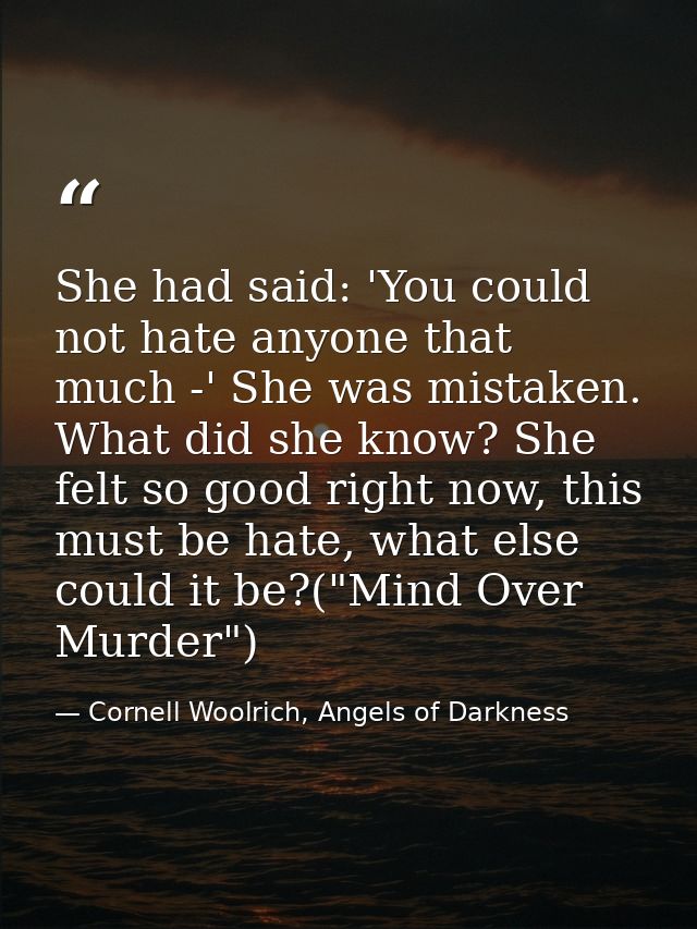 She had said: 'You could not hate anyone that much -' She was mistaken. What did she know? She felt so good right now, t — Cornell Woolrich, Angels of Darkness
