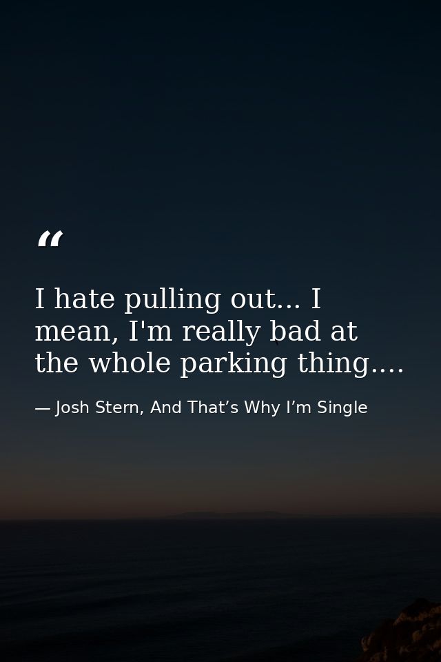 I hate pulling out... I mean, I'm really bad at the whole parking thing.... — Josh Stern, And That’s Why I’m Single