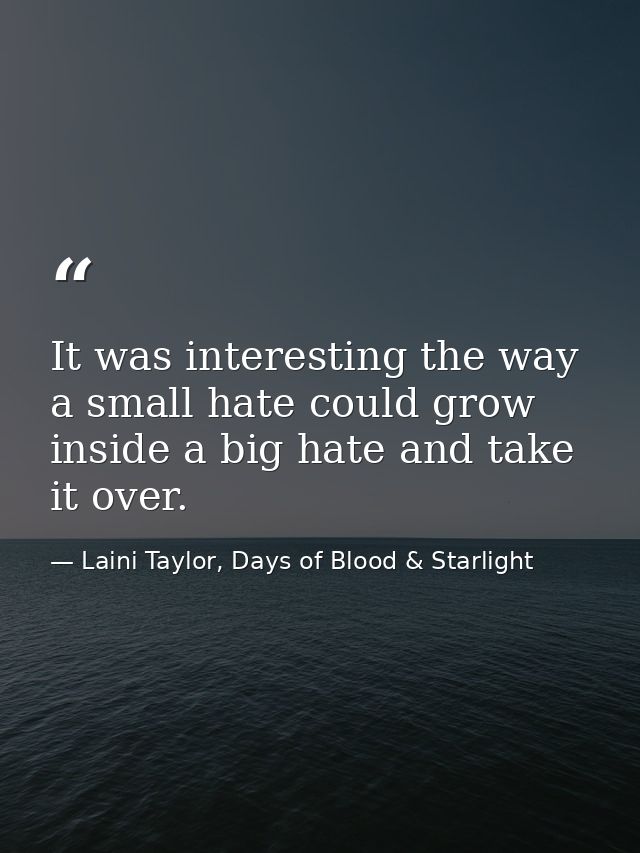 It was interesting the way a small hate could grow inside a big hate and take it over. — Laini Taylor, Days of Blood & Starlight