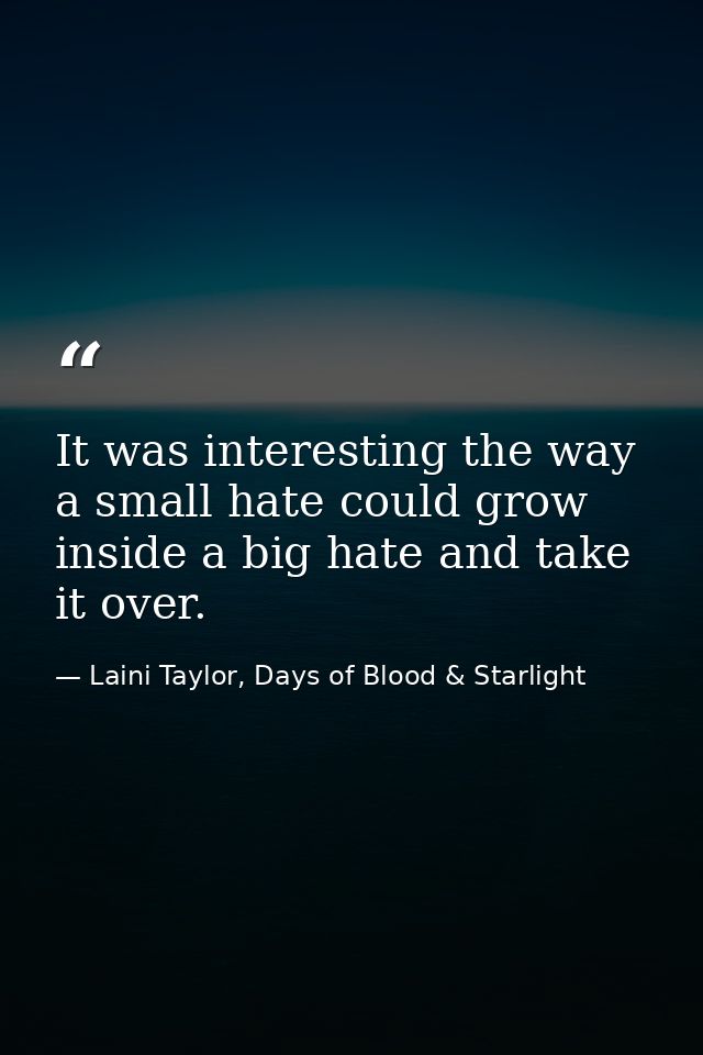 It was interesting the way a small hate could grow inside a big hate and take it over. — Laini Taylor, Days of Blood & Starlight