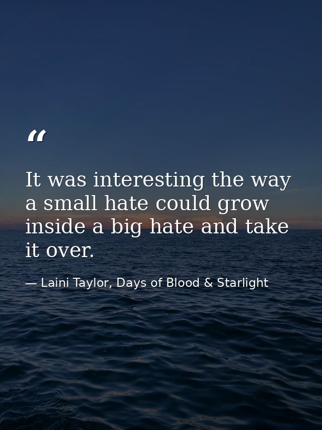 It was interesting the way a small hate could grow inside a big hate and take it over. — Laini Taylor, Days of Blood & Starlight