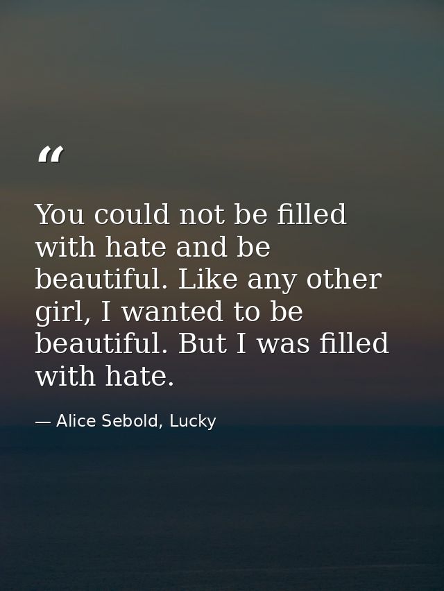 You could not be filled with hate and be beautiful. Like any other girl, I wanted to be beautiful. But I was filled with — Alice Sebold, Lucky