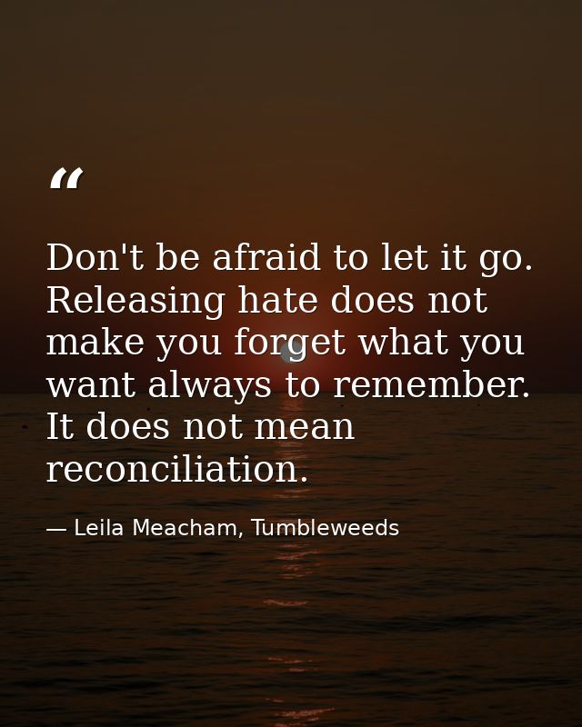 Don't be afraid to let it go. Releasing hate does not make you forget what you want always to remember. It does not mean — Leila Meacham, Tumbleweeds
