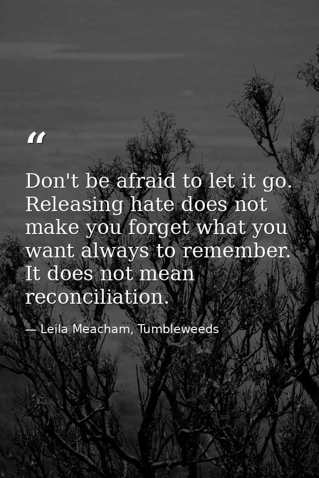 Don't be afraid to let it go. Releasing hate does not make you forget what you want always to remember. It does not mean — Leila Meacham, Tumbleweeds