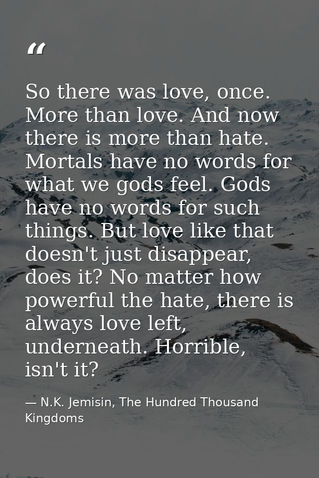 So there was love, once. More than love. And now there is more than hate. Mortals have no words for what we gods feel. G — N.K. Jemisin, The Hundred Thousand Kingdoms