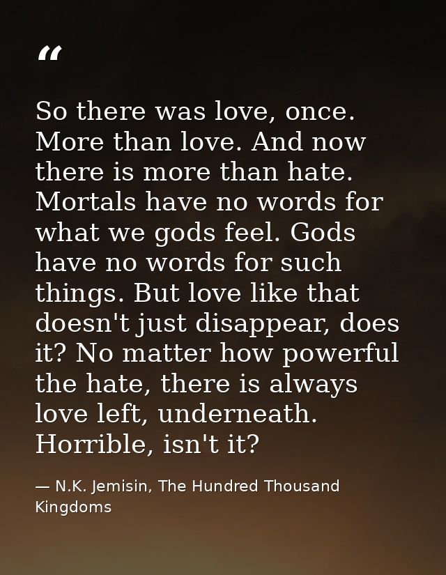 So there was love, once. More than love. And now there is more than hate. Mortals have no words for what we gods feel. G — N.K. Jemisin, The Hundred Thousand Kingdoms