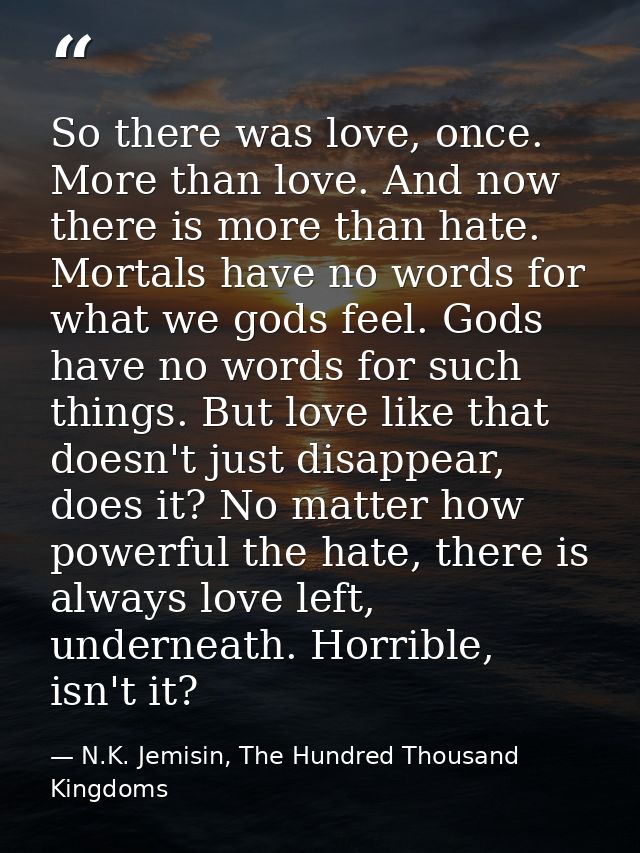 So there was love, once. More than love. And now there is more than hate. Mortals have no words for what we gods feel. G — N.K. Jemisin, The Hundred Thousand Kingdoms