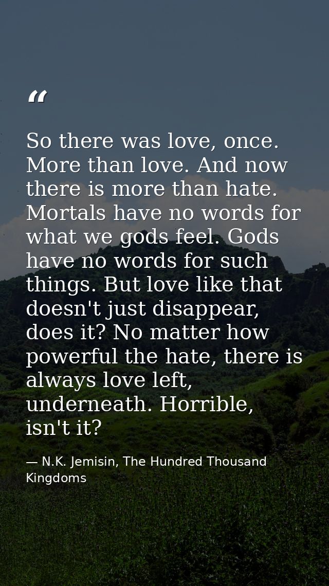 So there was love, once. More than love. And now there is more than hate. Mortals have no words for what we gods feel. G — N.K. Jemisin, The Hundred Thousand Kingdoms