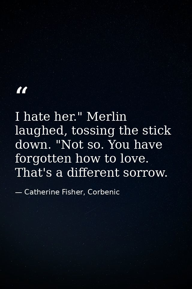 I hate her." Merlin laughed, tossing the stick down. "Not so. You have forgotten how to love. That's a different sorrow. — Catherine Fisher, Corbenic