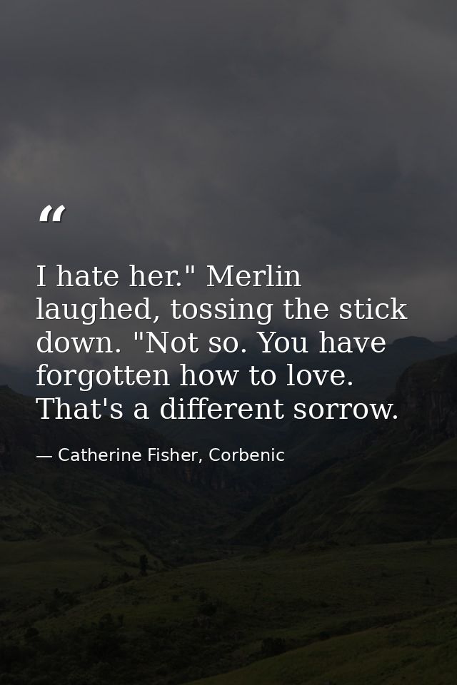 I hate her." Merlin laughed, tossing the stick down. "Not so. You have forgotten how to love. That's a different sorrow. — Catherine Fisher, Corbenic