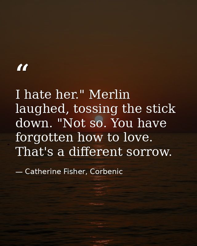 I hate her." Merlin laughed, tossing the stick down. "Not so. You have forgotten how to love. That's a different sorrow. — Catherine Fisher, Corbenic