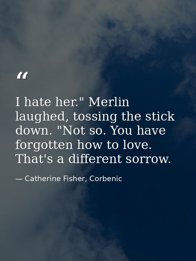 I hate her." Merlin laughed, tossing the stick down. "Not so. You have forgotten how to love. That's a different sorrow. — Catherine Fisher, Corbenic