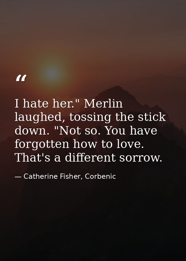 I hate her." Merlin laughed, tossing the stick down. "Not so. You have forgotten how to love. That's a different sorrow. — Catherine Fisher, Corbenic