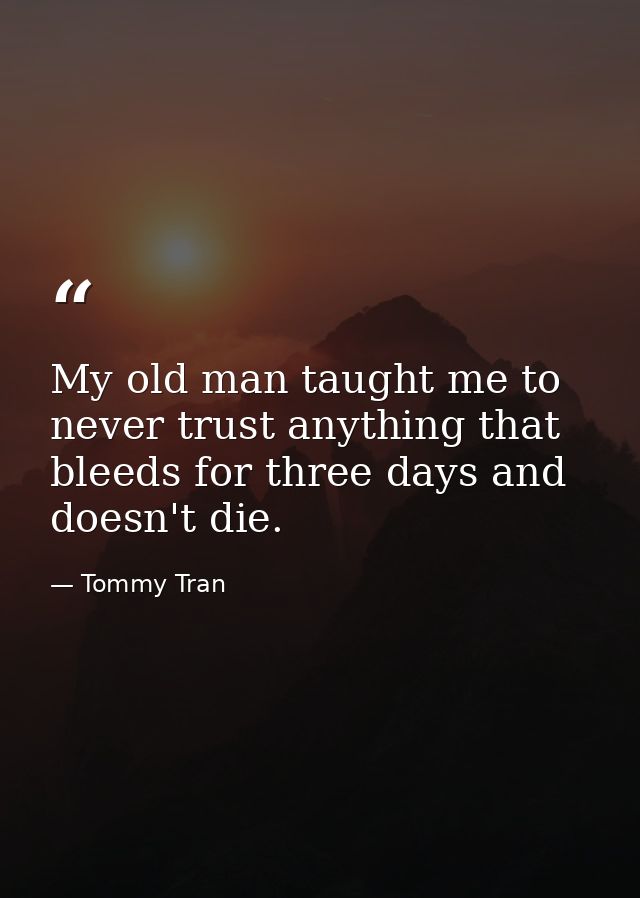 My old man taught me to never trust anything that bleeds for three days and doesn't die. — Tommy Tran