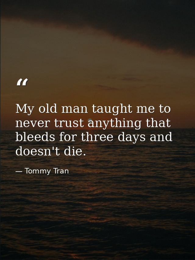 My old man taught me to never trust anything that bleeds for three days and doesn't die. — Tommy Tran
