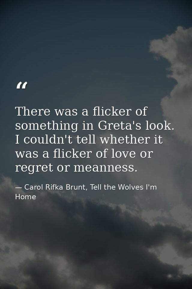There was a flicker of something in Greta's look. I couldn't tell whether it was a flicker of love or regret or meanness — Carol Rifka Brunt, Tell the Wolves I'm Home