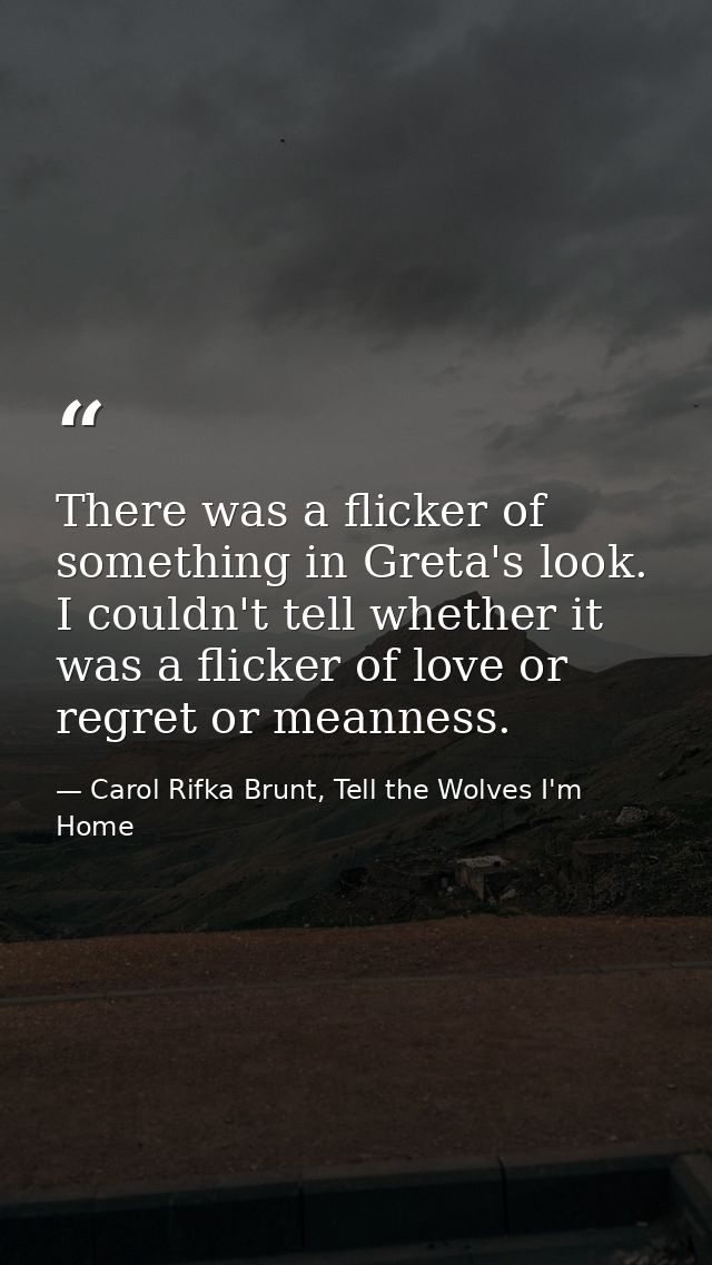There was a flicker of something in Greta's look. I couldn't tell whether it was a flicker of love or regret or meanness — Carol Rifka Brunt, Tell the Wolves I'm Home