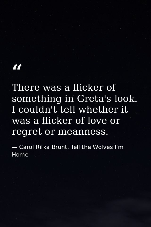 There was a flicker of something in Greta's look. I couldn't tell whether it was a flicker of love or regret or meanness — Carol Rifka Brunt, Tell the Wolves I'm Home