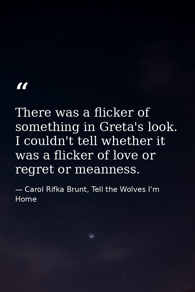 There was a flicker of something in Greta's look. I couldn't tell whether it was a flicker of love or regret or meanness — Carol Rifka Brunt, Tell the Wolves I'm Home