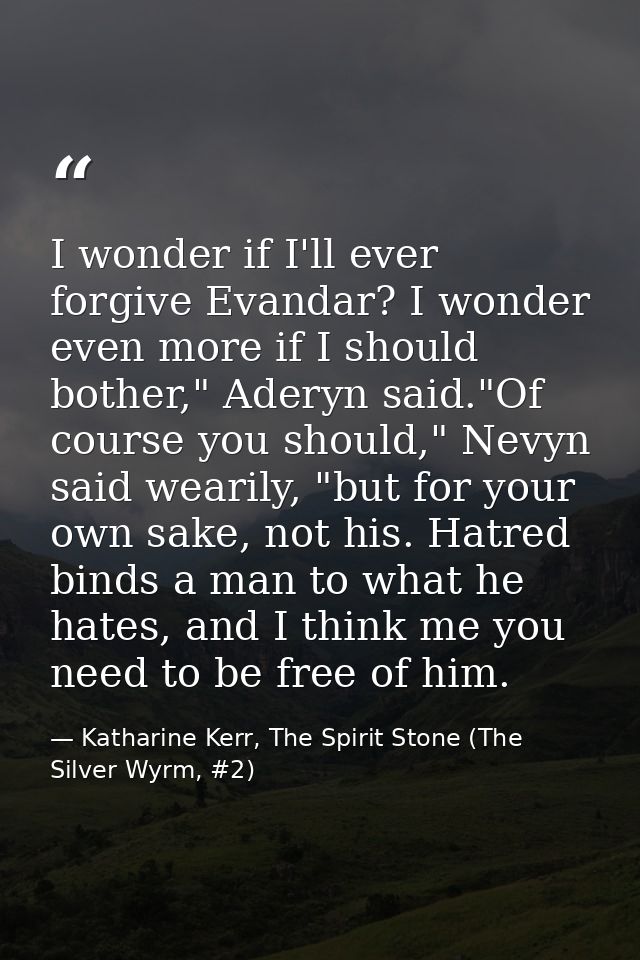 I wonder if I'll ever forgive Evandar? I wonder even more if I should bother," Aderyn said."Of course you should," Nevyn — Katharine Kerr, The Spirit Stone (The Silver Wyrm, #2)