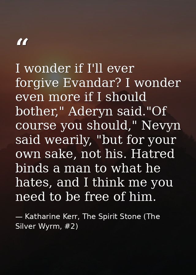 I wonder if I'll ever forgive Evandar? I wonder even more if I should bother," Aderyn said."Of course you should," Nevyn — Katharine Kerr, The Spirit Stone (The Silver Wyrm, #2)