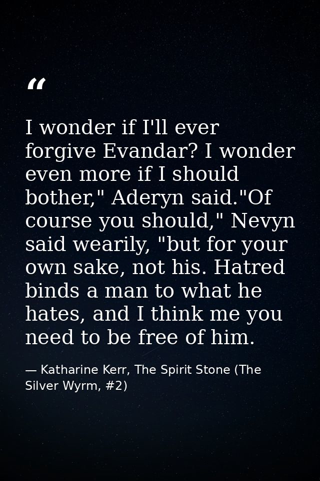 I wonder if I'll ever forgive Evandar? I wonder even more if I should bother," Aderyn said."Of course you should," Nevyn — Katharine Kerr, The Spirit Stone (The Silver Wyrm, #2)