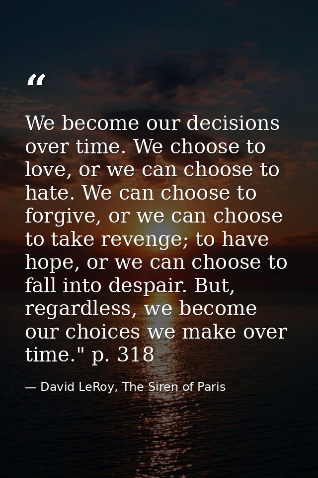 We become our decisions over time. We choose to love, or we can choose to hate. We can choose to forgive, or we can choo — David LeRoy, The Siren of Paris