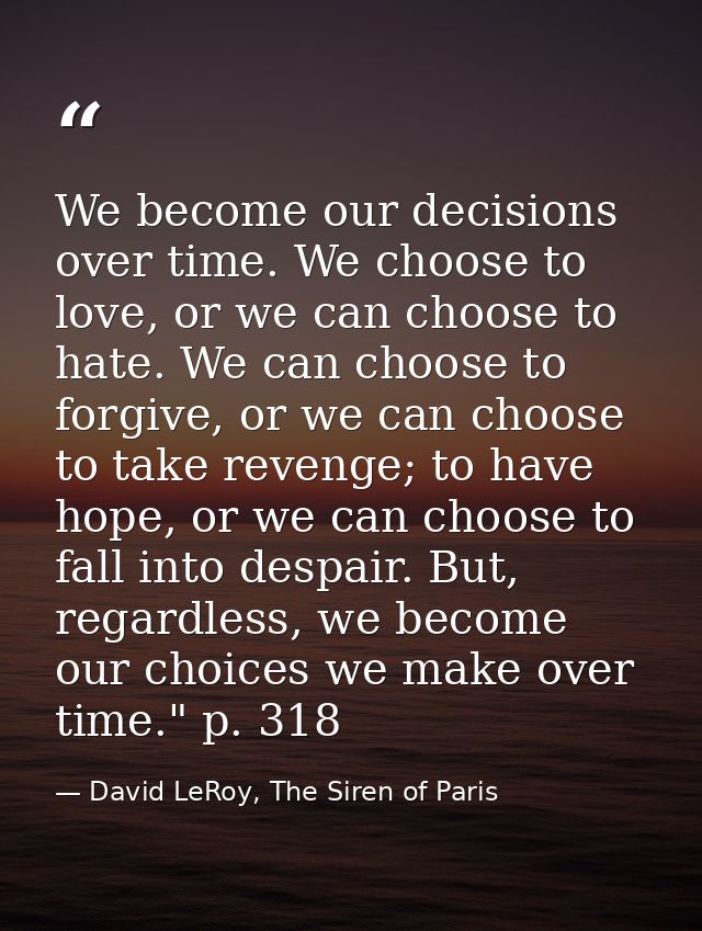 We become our decisions over time. We choose to love, or we can choose to hate. We can choose to forgive, or we can choo — David LeRoy, The Siren of Paris