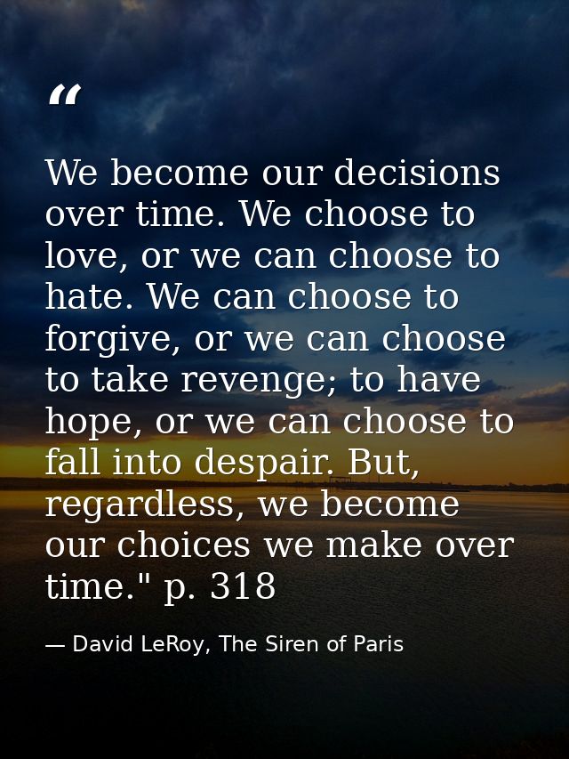 We become our decisions over time. We choose to love, or we can choose to hate. We can choose to forgive, or we can choo — David LeRoy, The Siren of Paris