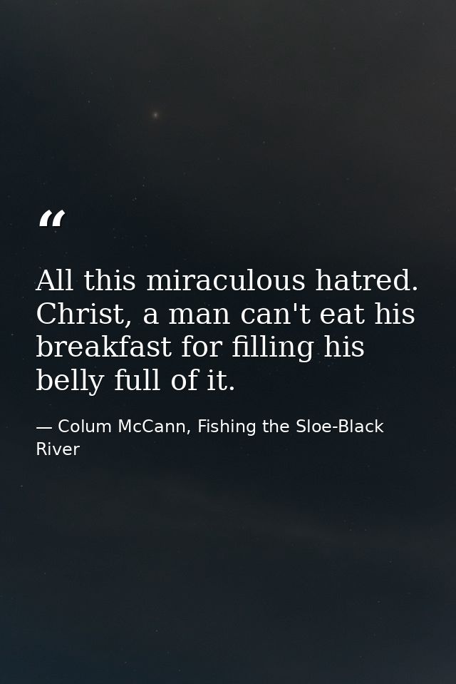 All this miraculous hatred. Christ, a man can't eat his breakfast for filling his belly full of it. — Colum McCann, Fishing the Sloe-Black River