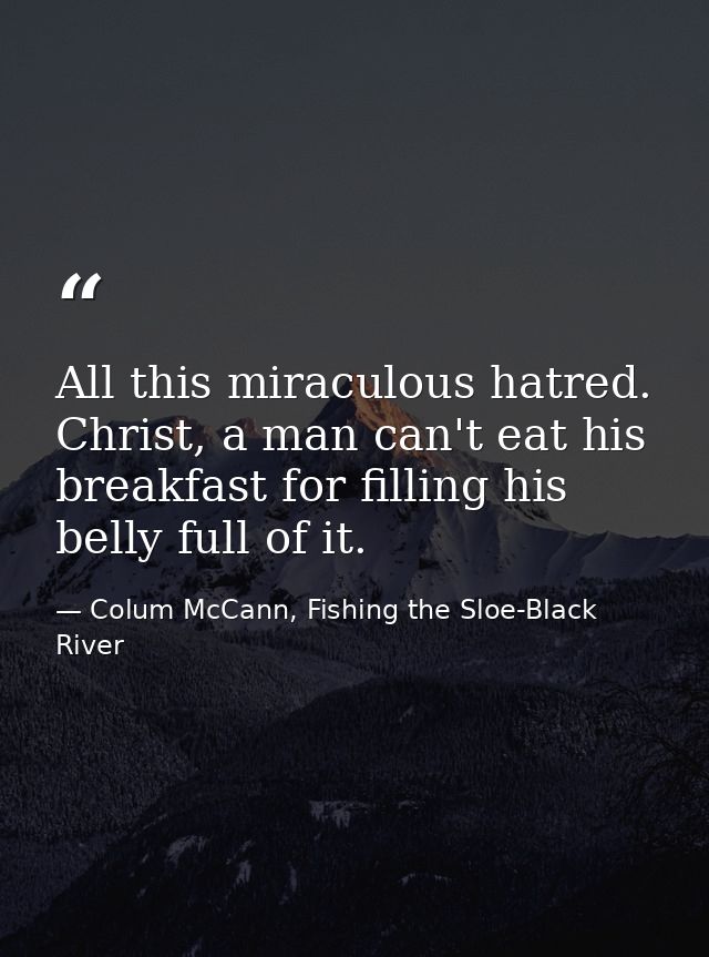 All this miraculous hatred. Christ, a man can't eat his breakfast for filling his belly full of it. — Colum McCann, Fishing the Sloe-Black River